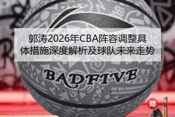 郭涛2026年CBA阵容调整具体措施深度解析及球队未来走势
