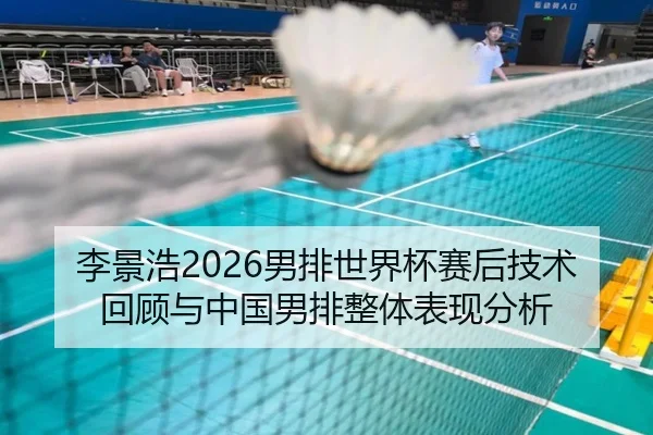 李景浩2026男排世界杯赛后技术回顾与中国男排整体表现分析