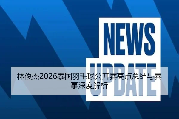 林俊杰2026泰国羽毛球公开赛亮点总结与赛事深度解析