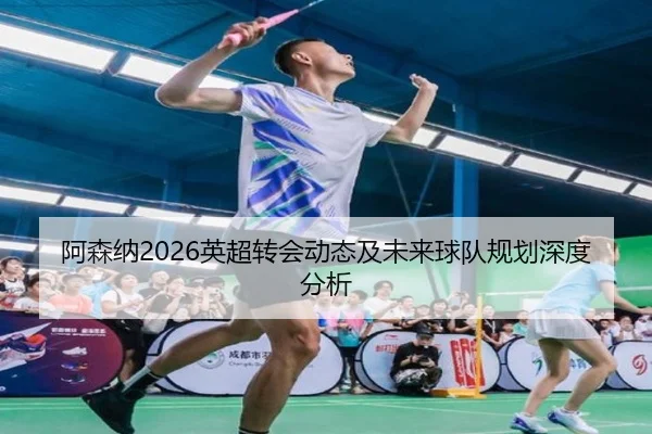 阿森纳2026英超转会动态及未来球队规划深度分析