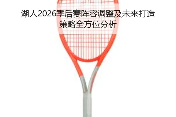 湖人2026季后赛阵容调整及未来打造策略全方位分析