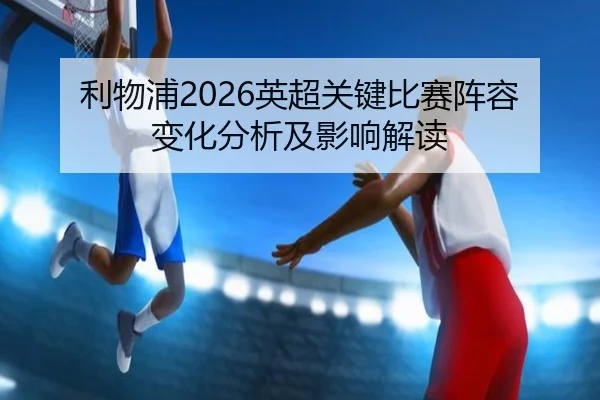 利物浦2026英超关键比赛阵容变化分析及影响解读