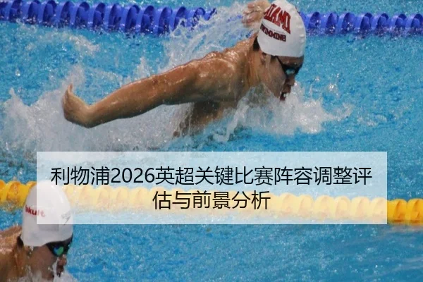 利物浦2026英超关键比赛阵容调整评估与前景分析
