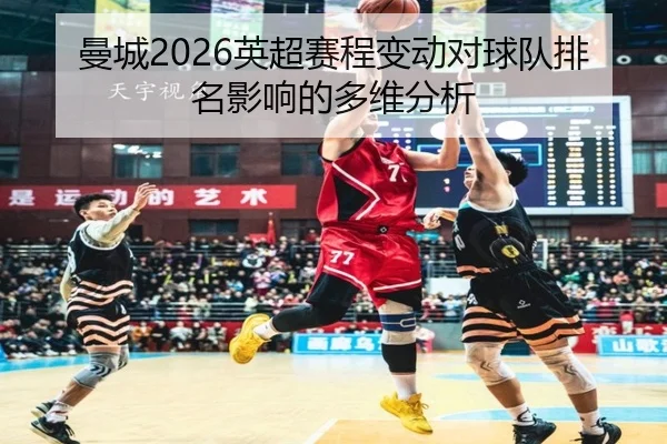 曼城2026英超赛程变动对球队排名影响的多维分析