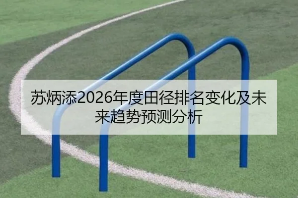 苏炳添2026年度田径排名变化及未来趋势预测分析