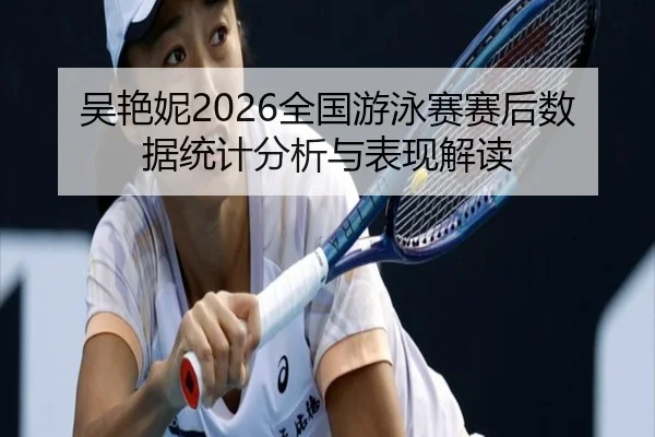吴艳妮2026全国游泳赛赛后数据统计分析与表现解读