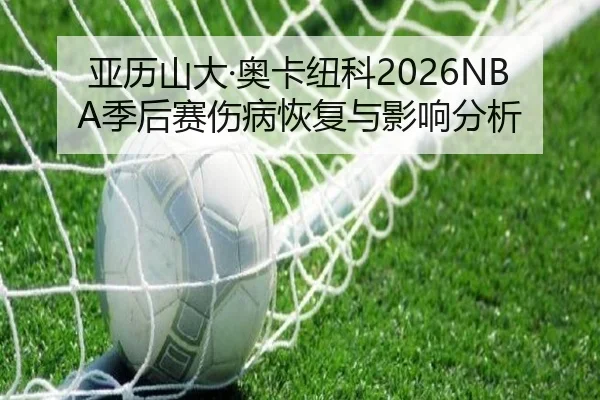 亚历山大·奥卡纽科2026NBA季后赛伤病恢复与影响分析