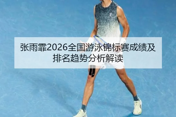 张雨霏2026全国游泳锦标赛成绩及排名趋势分析解读