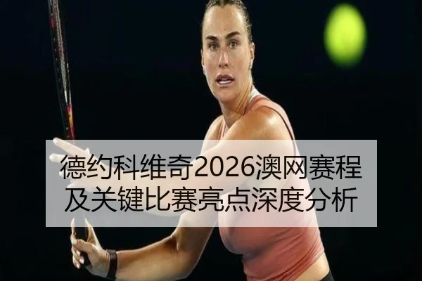 德约科维奇2026澳网赛程及关键比赛亮点深度分析