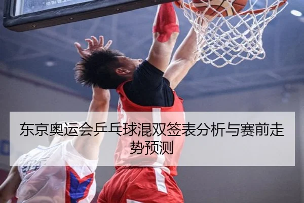 东京奥运会乒乓球混双签表分析与赛前走势预测