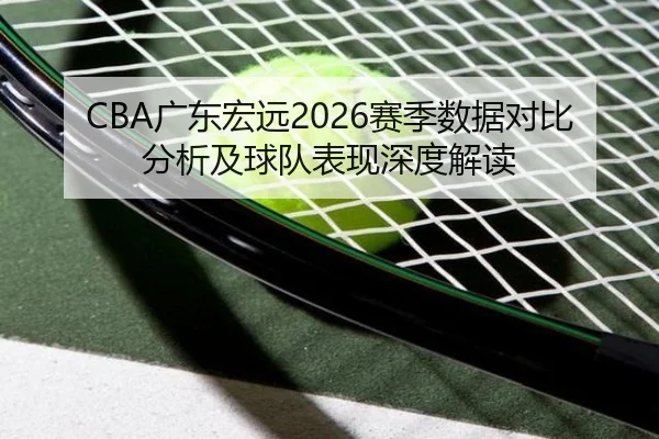 CBA广东宏远2026赛季数据对比分析及球队表现深度解读