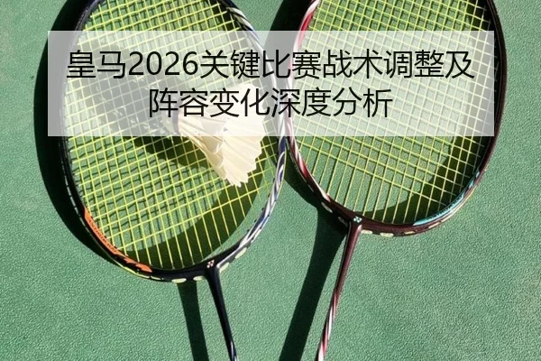 皇马2026关键比赛战术调整及阵容变化深度分析