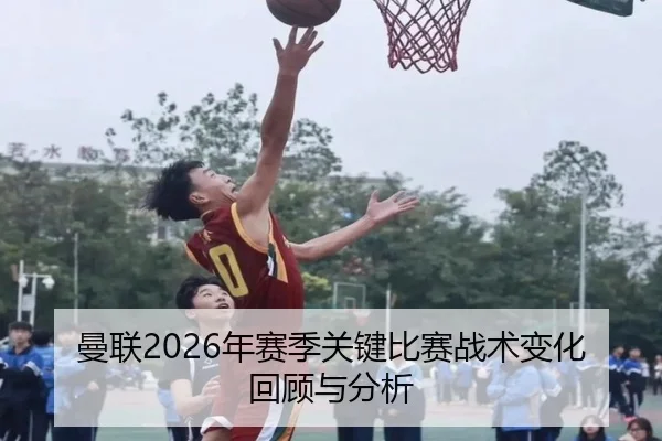 曼联2026年赛季关键比赛战术变化回顾与分析
