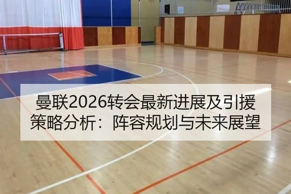 曼联2026转会最新进展及引援策略分析：阵容规划与未来展望