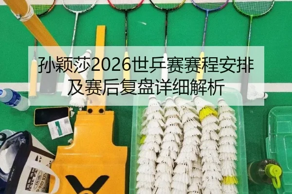 孙颖莎2026世乒赛赛程安排及赛后复盘详细解析
