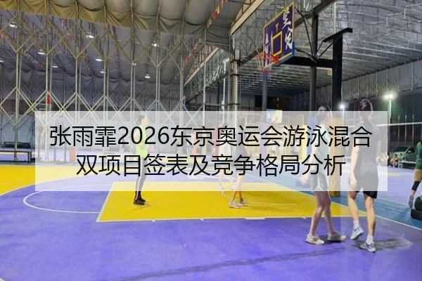 张雨霏2026东京奥运会游泳混合双项目签表及竞争格局分析