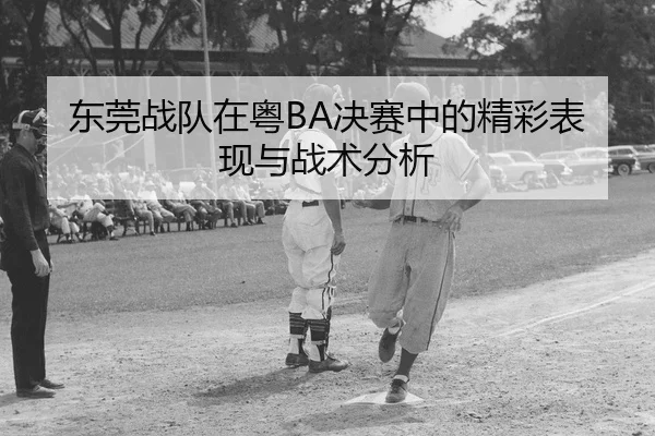东莞战队在粤BA决赛中的精彩表现与战术分析